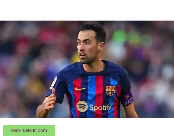 布斯克茨技术全面性助力巴萨重返巅峰，状态回暖备受期待